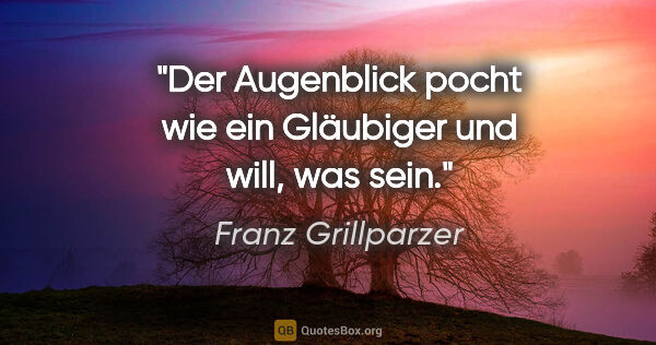 Franz Grillparzer Zitat: "Der Augenblick pocht wie ein Gläubiger und will, was sein."