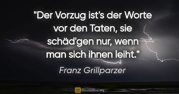 Franz Grillparzer Zitat: "Der Vorzug ist's der Worte vor den Taten, sie schäd'gen nur,..."