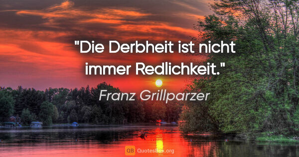 Franz Grillparzer Zitat: "Die Derbheit ist nicht immer Redlichkeit."