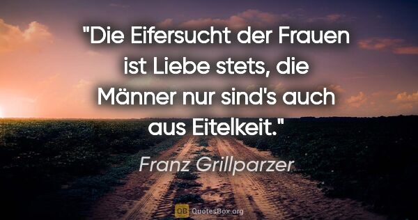 Franz Grillparzer Zitat: "Die Eifersucht der Frauen ist Liebe stets, die Männer nur..."