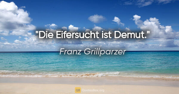 Franz Grillparzer Zitat: "Die Eifersucht ist Demut."