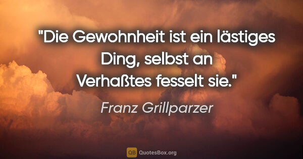 Franz Grillparzer Zitat: "Die Gewohnheit ist ein lästiges Ding, selbst an Verhaßtes..."