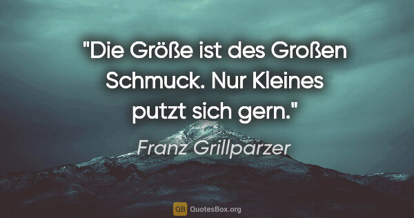 Franz Grillparzer Zitat: "Die Größe ist des Großen Schmuck. Nur Kleines putzt sich gern."