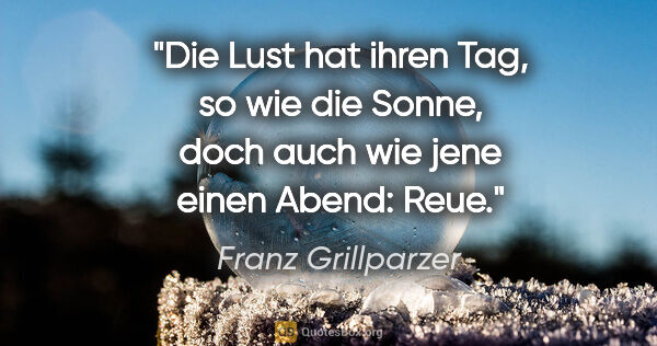 Franz Grillparzer Zitat: "Die Lust hat ihren Tag, so wie die Sonne, doch auch wie jene..."