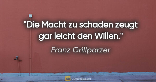 Franz Grillparzer Zitat: "Die Macht zu schaden zeugt gar leicht den Willen."