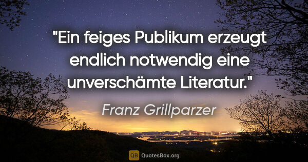 Franz Grillparzer Zitat: "Ein feiges Publikum erzeugt endlich notwendig eine..."