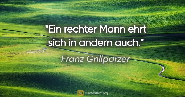 Franz Grillparzer Zitat: "Ein rechter Mann ehrt sich in andern auch."