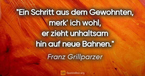 Franz Grillparzer Zitat: "Ein Schritt aus dem Gewohnten, merk' ich wohl, er zieht..."