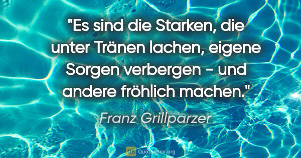 Franz Grillparzer Zitat: "Es sind die Starken, die unter Tränen lachen, eigene Sorgen..."