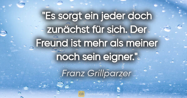 Franz Grillparzer Zitat: "Es sorgt ein jeder doch zunächst für sich. Der Freund ist mehr..."