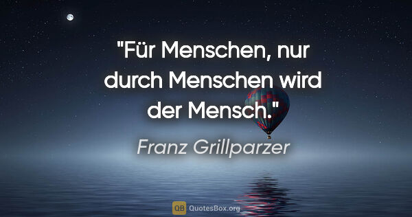 Franz Grillparzer Zitat: "Für Menschen, nur durch Menschen wird der Mensch."