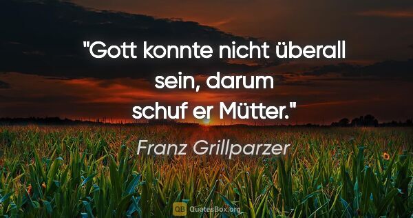 Franz Grillparzer Zitat: "Gott konnte nicht überall sein, darum schuf er Mütter."