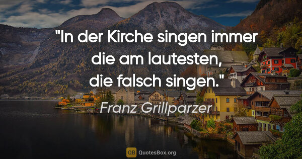 Franz Grillparzer Zitat: "In der Kirche singen immer die am lautesten, die falsch singen."