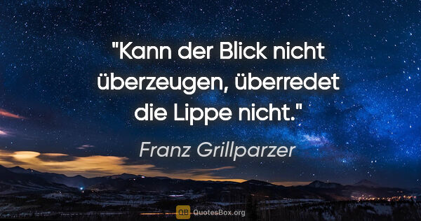 Franz Grillparzer Zitat: "Kann der Blick nicht überzeugen, überredet die Lippe nicht."