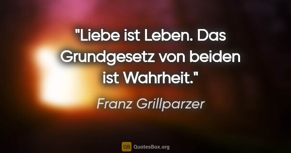 Franz Grillparzer Zitat: "Liebe ist Leben. Das Grundgesetz von beiden ist Wahrheit."