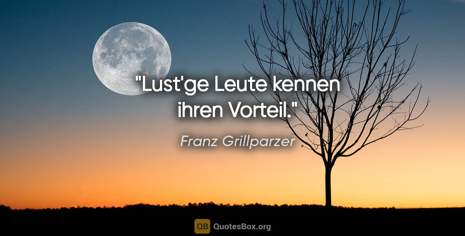 Franz Grillparzer Zitat: "Lust'ge Leute kennen ihren Vorteil."