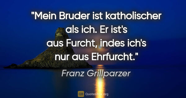 Franz Grillparzer Zitat: "Mein Bruder ist katholischer als ich. Er ist's aus Furcht,..."