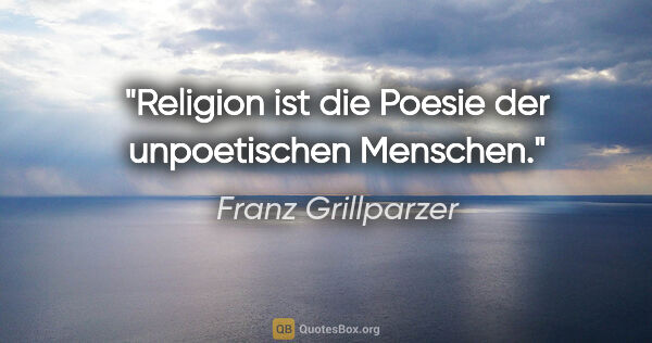 Franz Grillparzer Zitat: "Religion ist die Poesie der unpoetischen Menschen."