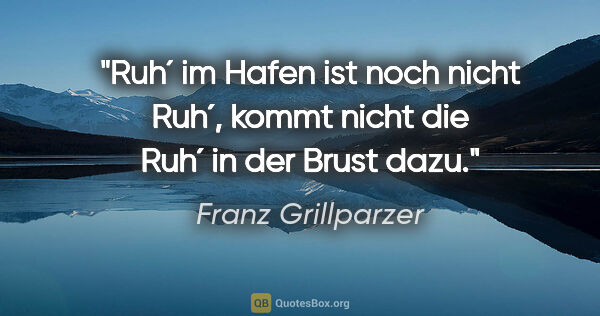 Franz Grillparzer Zitat: "Ruh´ im Hafen ist noch nicht Ruh´, kommt nicht die Ruh´ in der..."