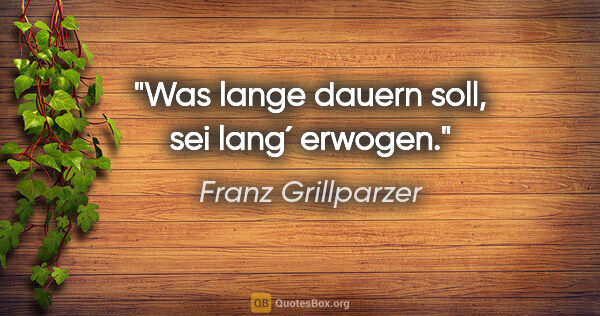 Franz Grillparzer Zitat: "Was lange dauern soll, sei lang´ erwogen."