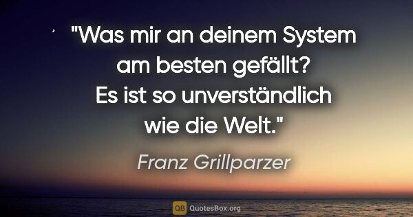 Franz Grillparzer Zitat: "Was mir an deinem System am besten gefällt? Es ist so..."