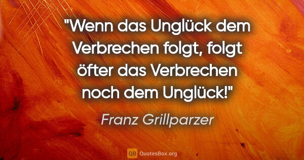 Franz Grillparzer Zitat: "Wenn das Unglück dem Verbrechen folgt, folgt öfter das..."