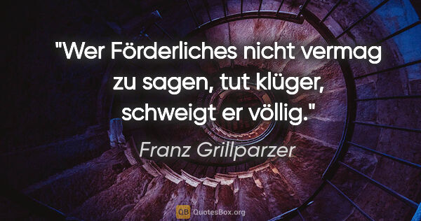 Franz Grillparzer Zitat: "Wer Förderliches nicht vermag zu sagen, tut klüger, schweigt..."