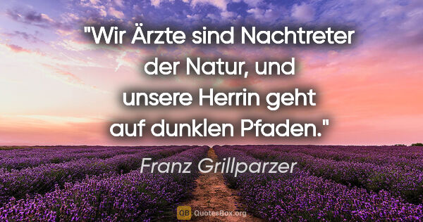 Franz Grillparzer Zitat: "Wir Ärzte sind Nachtreter der Natur, und unsere Herrin geht..."