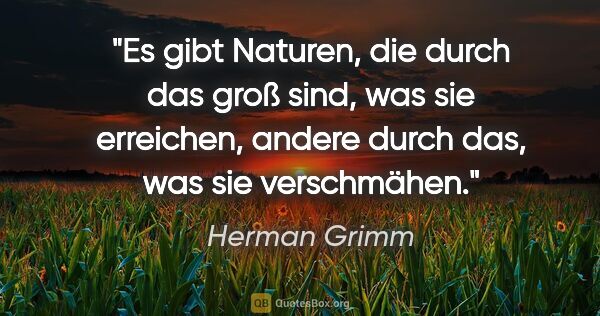 Herman Grimm Zitat: "Es gibt Naturen, die durch das groß sind, was sie erreichen,..."