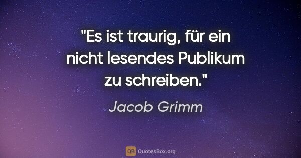 Jacob Grimm Zitat: "Es ist traurig, für ein nicht lesendes Publikum zu schreiben."