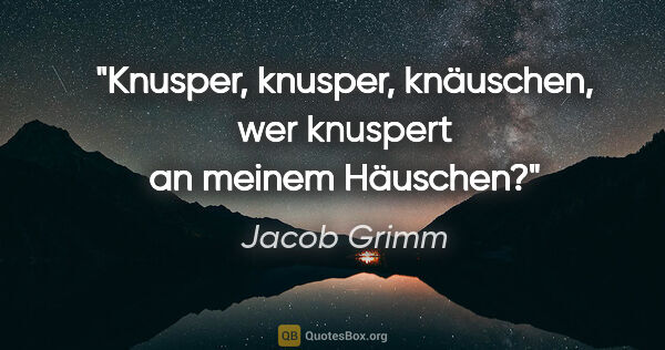 Jacob Grimm Zitat: "Knusper, knusper, knäuschen, wer knuspert an meinem Häuschen?"