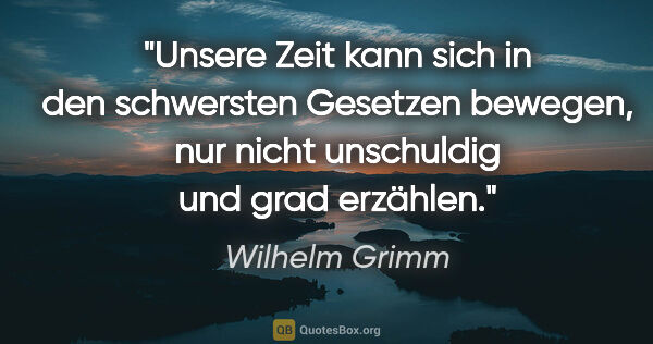Wilhelm Grimm Zitat: "Unsere Zeit kann sich in den schwersten Gesetzen bewegen, nur..."