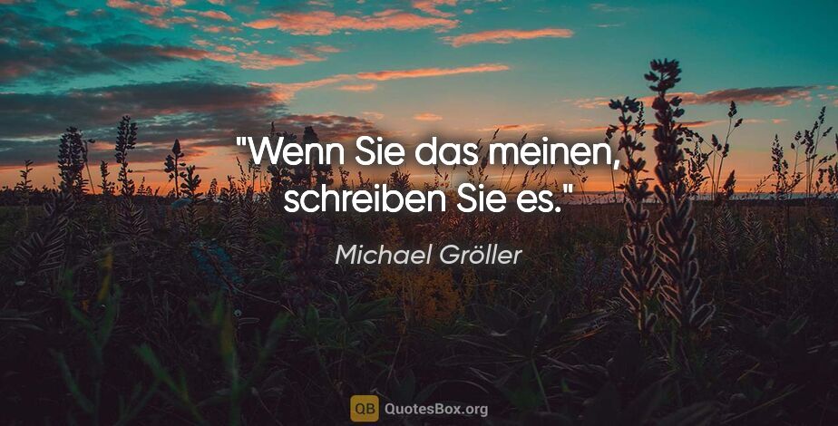 Michael Gröller Zitat: "Wenn Sie das meinen, schreiben Sie es."