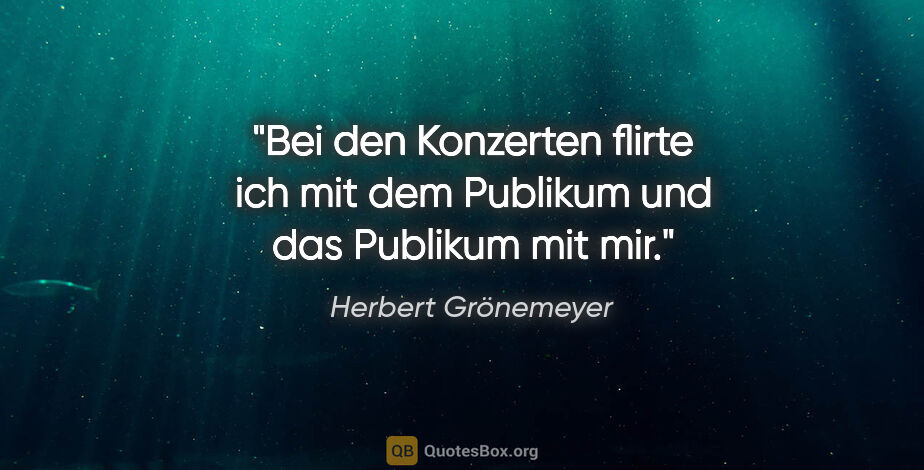 Herbert Grönemeyer Zitat: "Bei den Konzerten flirte ich mit dem Publikum und das Publikum..."