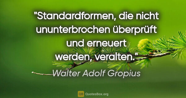 Walter Adolf Gropius Zitat: "Standardformen, die nicht ununterbrochen überprüft und..."