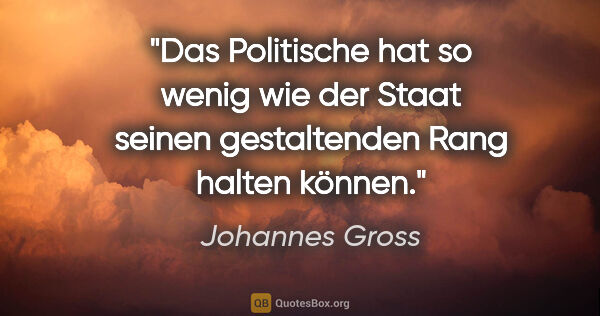 Johannes Gross Zitat: "Das Politische hat so wenig wie der Staat seinen gestaltenden..."