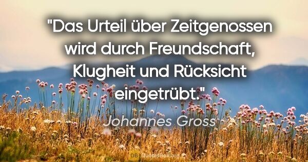 Johannes Gross Zitat: "Das Urteil über Zeitgenossen wird durch Freundschaft, Klugheit..."
