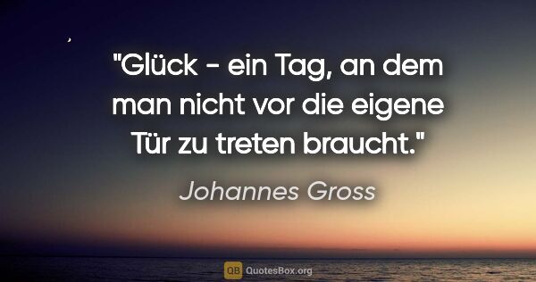 Johannes Gross Zitat: "Glück - ein Tag, an dem man nicht vor die eigene Tür zu treten..."