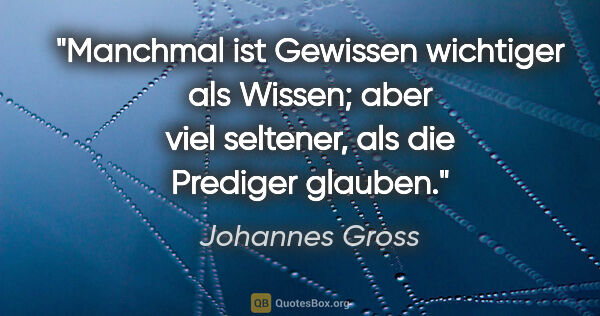 Johannes Gross Zitat: "Manchmal ist Gewissen wichtiger als Wissen; aber viel..."