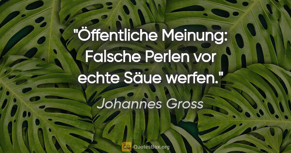 Johannes Gross Zitat: "Öffentliche Meinung: Falsche Perlen vor echte Säue werfen."