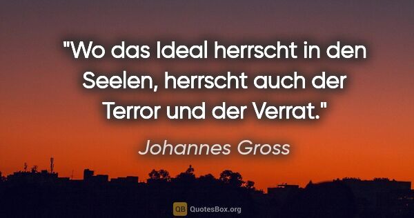 Johannes Gross Zitat: "Wo das Ideal herrscht in den Seelen, herrscht auch der Terror..."