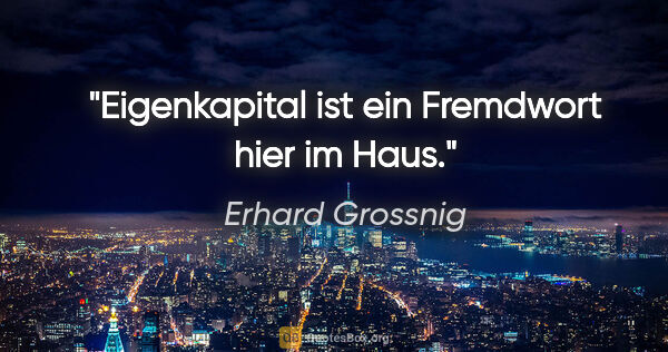 Erhard Grossnig Zitat: "Eigenkapital ist ein Fremdwort hier im Haus."