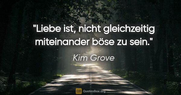 Kim Grove Zitat: "Liebe ist, nicht gleichzeitig miteinander böse zu sein."