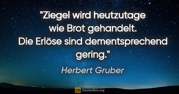 Herbert Gruber Zitat: "Ziegel wird heutzutage wie Brot gehandelt. Die Erlöse sind..."