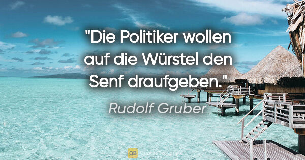 Rudolf Gruber Zitat: "Die Politiker wollen auf die Würstel den Senf draufgeben."