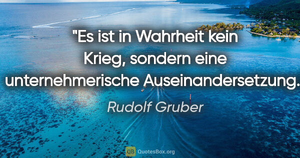 Rudolf Gruber Zitat: "Es ist in Wahrheit kein Krieg, sondern eine unternehmerische..."