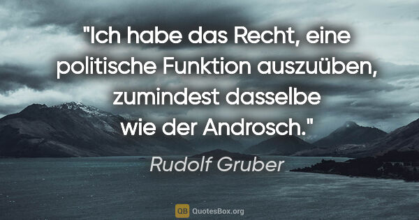 Rudolf Gruber Zitat: "Ich habe das Recht, eine politische Funktion auszuüben,..."