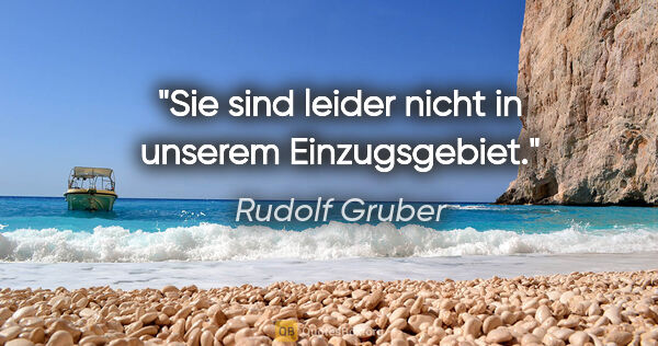Rudolf Gruber Zitat: "Sie sind leider nicht in unserem Einzugsgebiet."