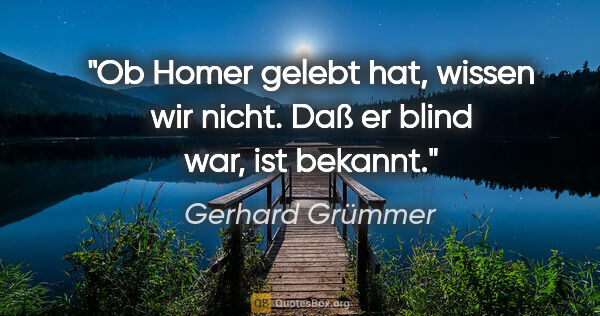 Gerhard Grümmer Zitat: "Ob Homer gelebt hat, wissen wir nicht. Daß er blind war, ist..."