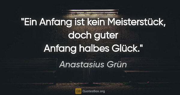 Anastasius Grün Zitat: "Ein Anfang ist kein Meisterstück, doch guter Anfang halbes Glück."
